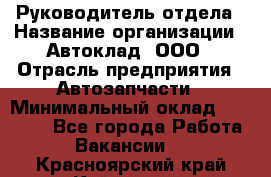 Руководитель отдела › Название организации ­ Автоклад, ООО › Отрасль предприятия ­ Автозапчасти › Минимальный оклад ­ 40 000 - Все города Работа » Вакансии   . Красноярский край,Кайеркан г.